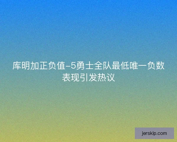 库明加正负值-5勇士全队最低唯一负数表现引发热议