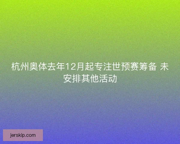 杭州奥体去年12月起专注世预赛筹备 未安排其他活动 杭州奥体去年12月起专注世预赛筹备 未安排其他活动