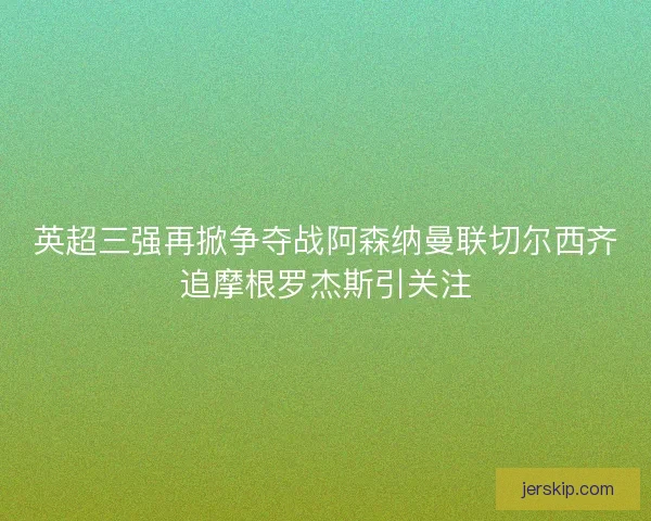 英超三强再掀争夺战阿森纳曼联切尔西齐追摩根罗杰斯引关注