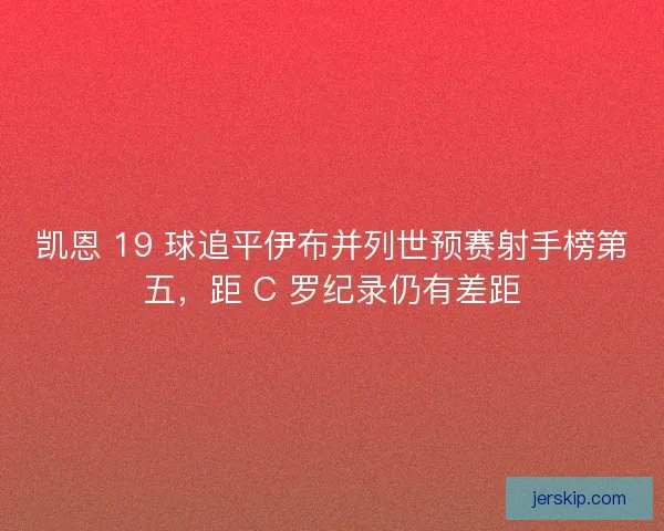 凯恩 19 球追平伊布并列世预赛射手榜第五，距 C 罗纪录仍有差距