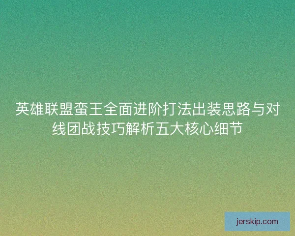 英雄联盟蛮王全面进阶打法出装思路与对线团战技巧解析五大核心细节