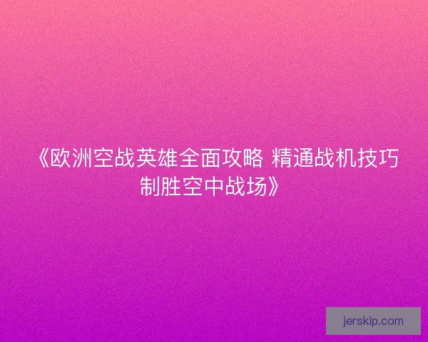 《欧洲空战英雄全面攻略 精通战机技巧制胜空中战场》