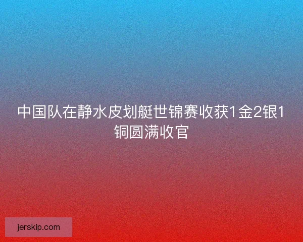 中国队在静水皮划艇世锦赛收获1金2银1铜圆满收官