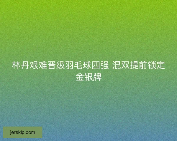 林丹艰难晋级羽毛球四强 混双提前锁定金银牌