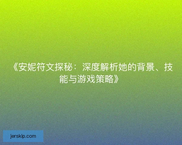 《安妮符文探秘：深度解析她的背景、技能与游戏策略》