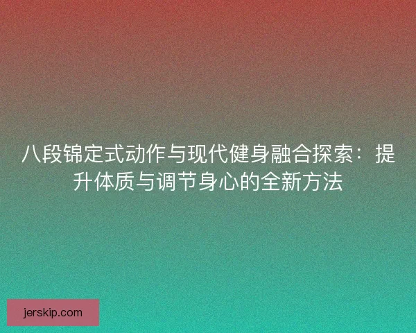 八段锦定式动作与现代健身融合探索：提升体质与调节身心的全新方法