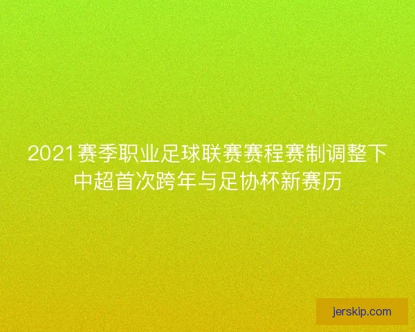 2021赛季职业足球联赛赛程赛制调整下中超首次跨年与足协杯新赛历