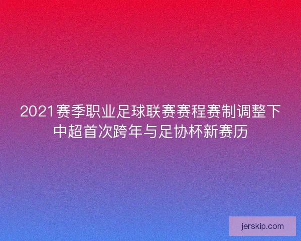 2021赛季职业足球联赛赛程赛制调整下中超首次跨年与足协杯新赛历
