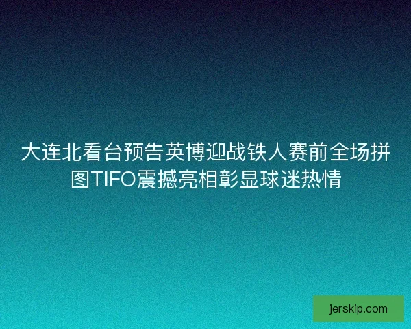 大连北看台预告英博迎战铁人赛前全场拼图TIFO震撼亮相彰显球迷热情